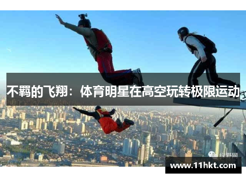 不羁的飞翔：体育明星在高空玩转极限运动