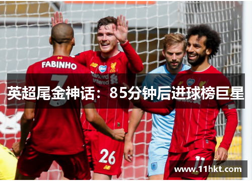 英超尾金神话：85分钟后进球榜巨星